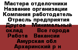 Мастера-отделочники › Название организации ­ Компания-работодатель › Отрасль предприятия ­ Другое › Минимальный оклад ­ 1 - Все города Работа » Вакансии   . Амурская обл.,Архаринский р-н